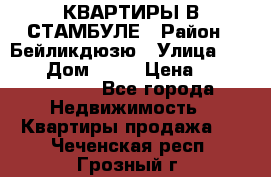 КВАРТИРЫ В СТАМБУЛЕ › Район ­ Бейликдюзю › Улица ­ 1 250 › Дом ­ 12 › Цена ­ 227 685 503 - Все города Недвижимость » Квартиры продажа   . Чеченская респ.,Грозный г.